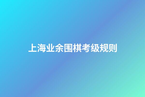 上海业余围棋考级规则(上海围棋考级一共有多少级)