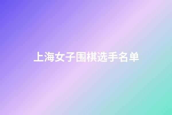 上海女子围棋选手名单(上海女子围棋选手名单照片)