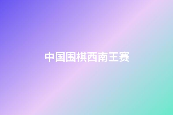 中国围棋西南王赛(2021围棋西南王赛)