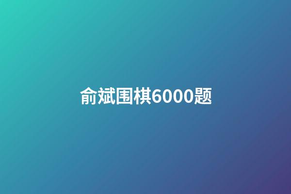 俞斌围棋6000题(俞斌围棋6000题免费下载)