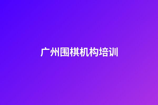 广州围棋机构培训(广州围棋机构培训机构排名)