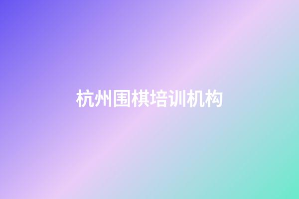 杭州围棋培训机构(杭州围棋培训机构排名)