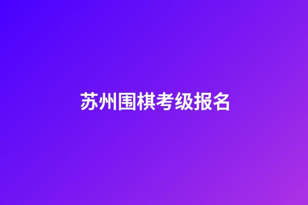 苏州围棋考级报名(苏州围棋考级报名网站)